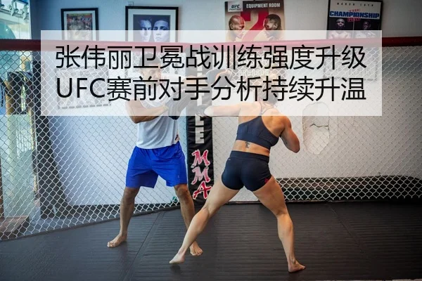 张伟丽卫冕战训练强度升级 UFC赛前对手分析持续升温
